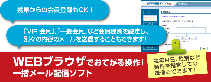 携帯からの会員登録もOK!「VIP会員」、「一般会員」など会員種別を設定し、別々の内容のメールを送信することもできます！