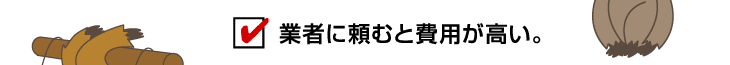 業者に頼むと費用が高い。