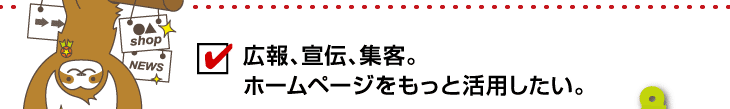 広報、宣伝、集客。ホームページをもっと活用したい。