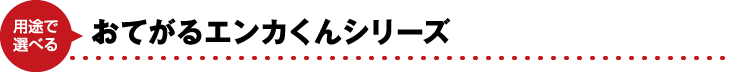 用途で選べるおてがるエンカくんシリーズ