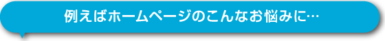 例えばホームページのこんなお悩みに…