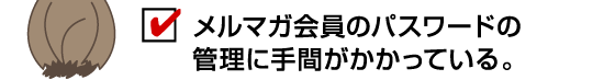 メルマガ会員のパスワードの管理に手間がかかっている。