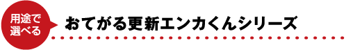 用途で選べるおてがるエンカくんシリーズ
